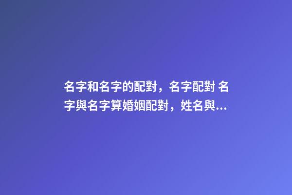 名字和名字的配對，名字配對 名字與名字算婚姻配對，姓名與婚姻感情關系-第1張-觀點-玄機派
